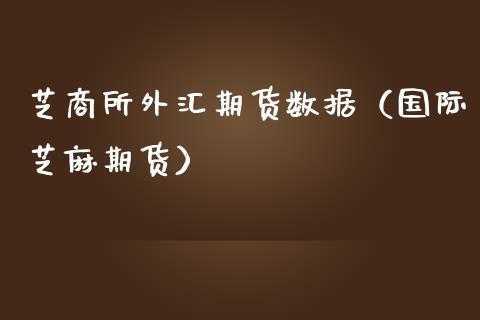 芝商所外汇期货数据（国际芝麻期货）_https://www.boyangwujin.com_期货直播间_第1张