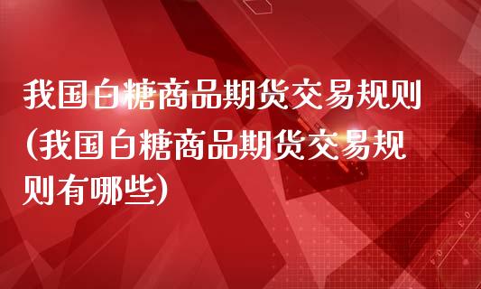 我国白糖商品期货交易规则(我国白糖商品期货交易规则有哪些)