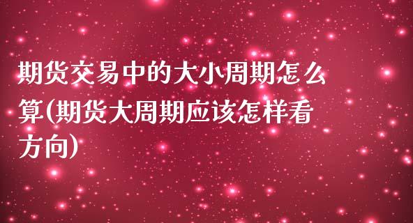 期货交易中的大小周期怎么算(期货大周期应该怎样看方向)