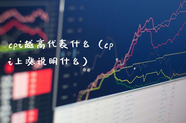 cpi越高代表什么（cpi上涨说明什么）_https://www.boyangwujin.com_期货直播间_第1张