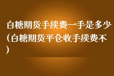 白糖期货手续费一手是多少(白糖期货平仓收手续费不)