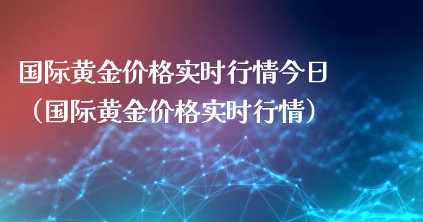 国际黄金价格实时行情今日（国际黄金价格实时行情）