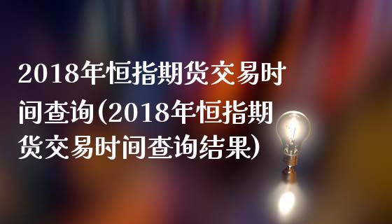 2018年恒指期货交易时间查询(2018年恒指期货交易时间查询结果)