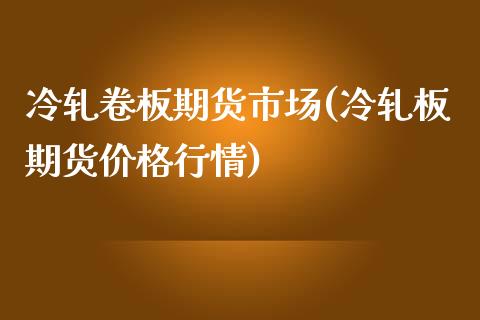 冷轧卷板期货市场(冷轧板期货价格行情)_https://www.boyangwujin.com_纳指期货_第1张