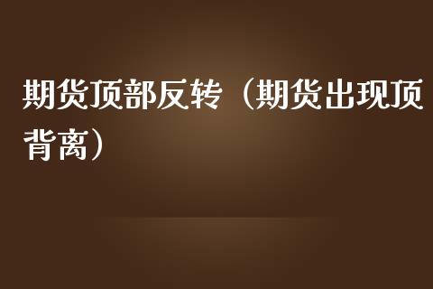 期货顶部反转（期货出现顶背离）_https://www.boyangwujin.com_期货直播间_第1张