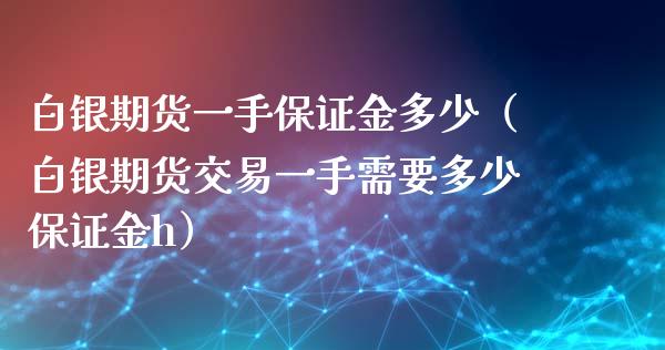 白银期货一手保证金多少（白银期货交易一手需要多少保证金h）