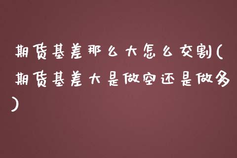 期货基差那么大怎么交割(期货基差大是做空还是做多)