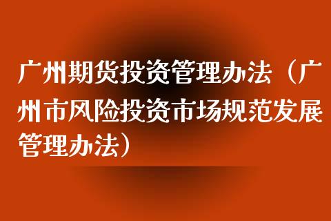 广州期货投资管理办法（广州市风险投资市场规范发展管理办法）