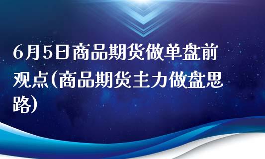 6月5日商品期货做单盘前观点(商品期货主力做盘思路)