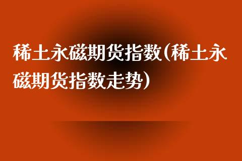 稀土永磁期货指数(稀土永磁期货指数走势)_https://www.boyangwujin.com_黄金期货_第1张