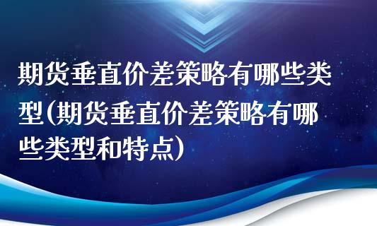 期货垂直价差策略有哪些类型(期货垂直价差策略有哪些类型和特点)