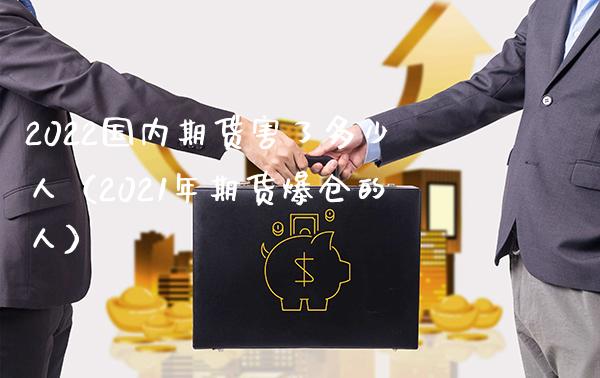 2022国内期货害了多少人（2021年期货爆仓的人）