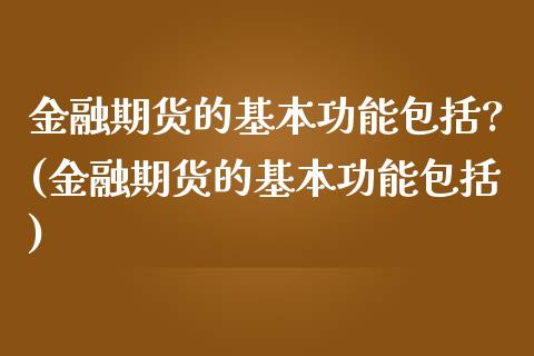 金融期货的基本功能包括?(金融期货的基本功能包括)