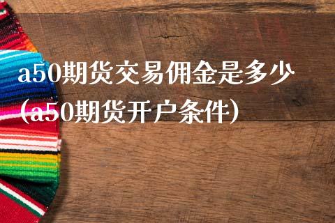 a50期货交易佣金是多少(a50期货开户条件)