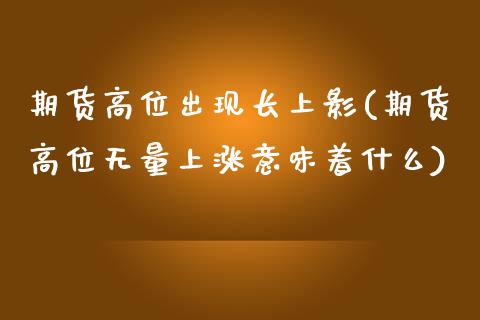 期货高位出现长上影(期货高位无量上涨意味着什么)_https://www.boyangwujin.com_原油期货_第1张