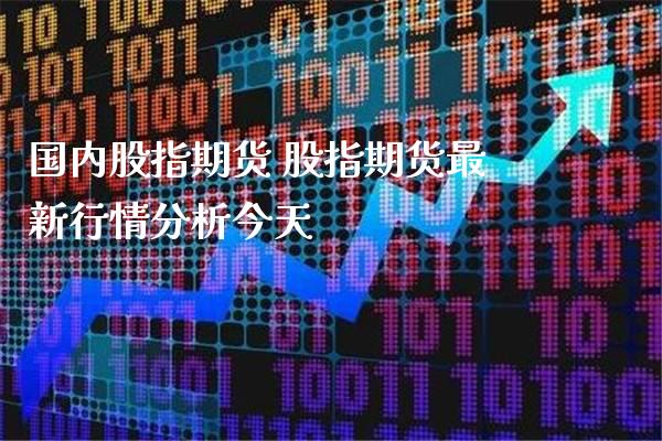 国内股指期货 股指期货最新行情分析今天