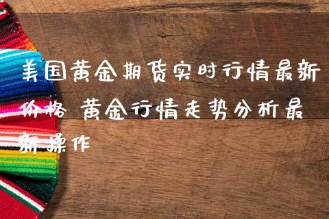 美国黄金期货实时行情最新价格 黄金行情走势分析最新操作