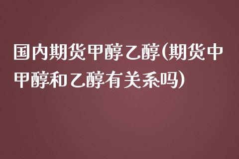 国内期货甲醇乙醇(期货中甲醇和乙醇有关系吗)