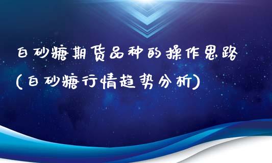 白砂糖期货品种的操作思路(白砂糖行情趋势分析)_https://www.boyangwujin.com_期货直播间_第1张