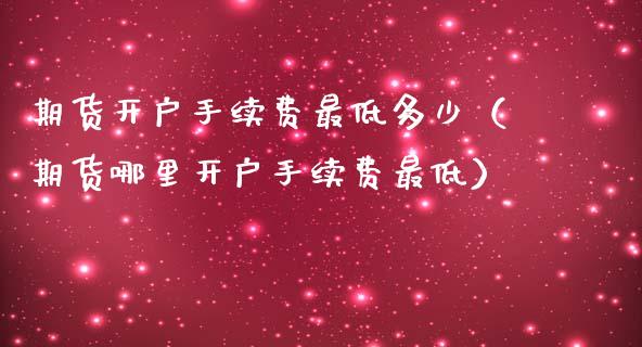 期货开户手续费最低多少（期货哪里开户手续费最低）