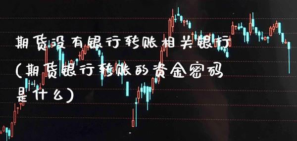 期货没有银行转账相关银行(期货银行转账的资金密码是什么)_https://www.boyangwujin.com_白银期货_第1张