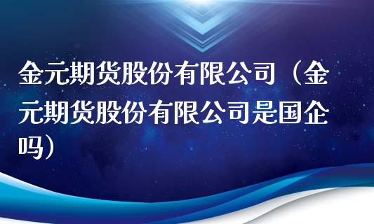 金元期货股份有限公司（金元期货股份有限公司是国企吗）