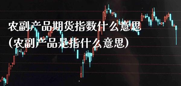 农副产品期货指数什么意思(农副产品是指什么意思)