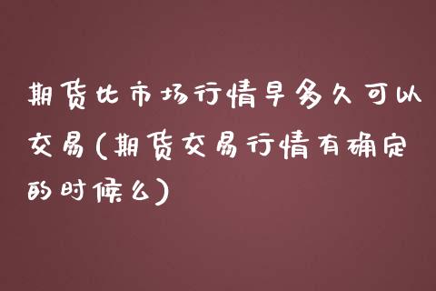 期货比市场行情早多久可以交易(期货交易行情有确定的时候么)