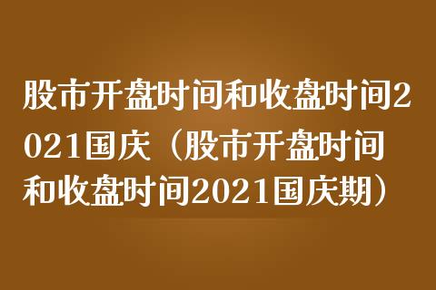 股市开盘时间和收盘时间2021国庆（股市开盘时间和收盘时间2021国庆期）_https://www.boyangwujin.com_道指期货_第1张