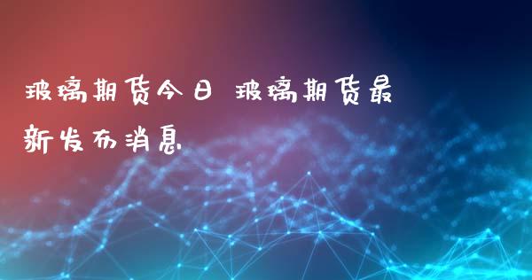 玻璃期货今日 玻璃期货最新发布消息