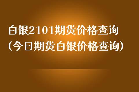 白银2101期货价格查询(今日期货白银价格查询)