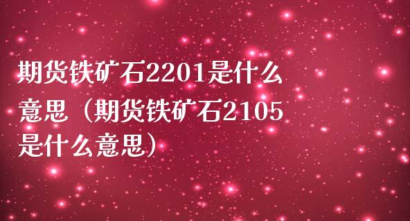 期货铁矿石2201是什么意思（期货铁矿石2105是什么意思）