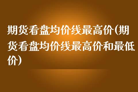 期货看盘均价线最高价(期货看盘均价线最高价和最低价)