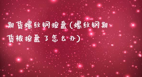 期货螺纹钢控盘(螺纹钢期货被控盘了怎么办)