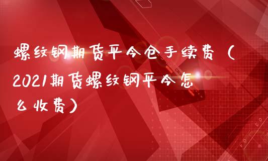 螺纹钢期货平今仓手续费（2021期货螺纹钢平今怎么收费）