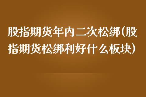 股指期货年内二次松绑(股指期货松绑利好什么板块)