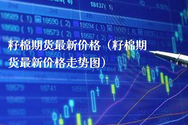 籽棉期货最新价格（籽棉期货最新价格走势图）