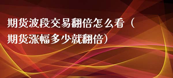 期货波段交易翻倍怎么看（期货涨幅多少就翻倍）_https://www.boyangwujin.com_期货直播间_第1张