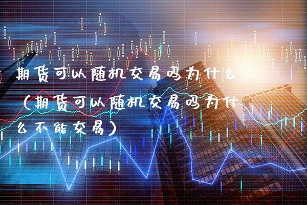 期货可以随机交易吗为什么（期货可以随机交易吗为什么不能交易）