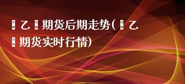 苯乙烯期货后期走势(苯乙烯期货实时行情)_https://www.boyangwujin.com_内盘期货_第1张