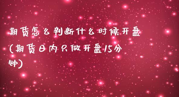 期货怎么判断什么时候开盘(期货日内只做开盘15分钟)_https://www.boyangwujin.com_原油期货_第1张