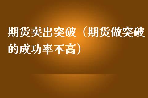 期货卖出突破（期货做突破的成功率不高）_https://www.boyangwujin.com_期货直播间_第1张