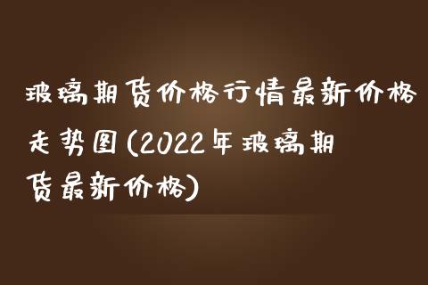 玻璃期货价格行情最新价格走势图(2022年玻璃期货最新价格)