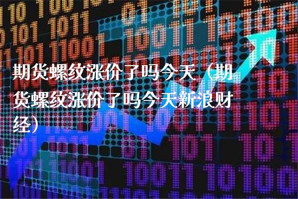 期货螺纹涨价了吗今天（期货螺纹涨价了吗今天新浪财经）_https://www.boyangwujin.com_期货直播间_第1张