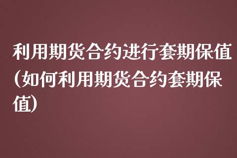 利用期货合约进行套期保值(如何利用期货合约套期保值)