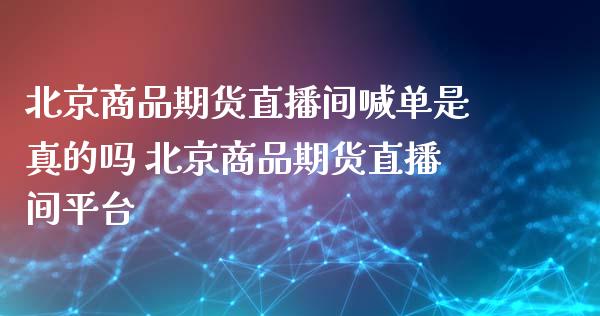 北京商品期货直播间喊单是真的吗 北京商品期货直播间平台_https://www.boyangwujin.com_期货直播间_第1张