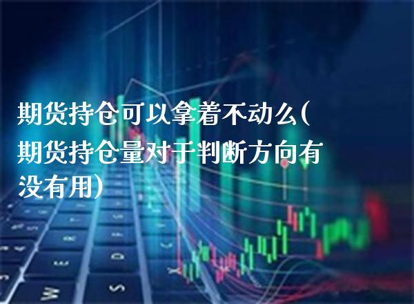 期货持仓可以拿着不动么(期货持仓量对于判断方向有没有用)