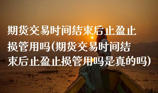 期货交易时间结束后止盈止损管用吗(期货交易时间结束后止盈止损管用吗是真的吗)