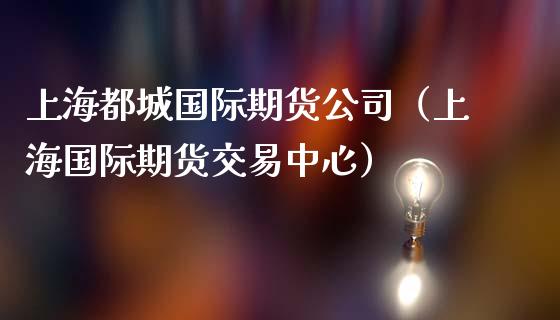 上海都城国际期货公司（上海国际期货交易中心）_https://www.boyangwujin.com_期货直播间_第1张