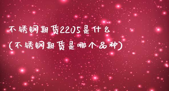 不锈钢期货2205是什么(不锈钢期货是哪个品种)